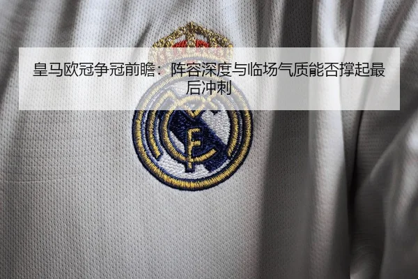 皇马欧冠争冠前瞻：阵容深度与临场气质能否撑起最后冲刺