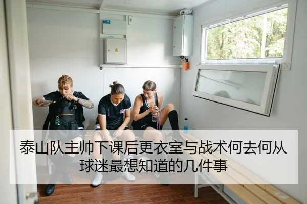 泰山队主帅下课后更衣室与战术何去何从球迷最想知道的几件事